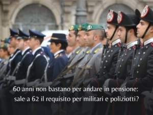 60 anni non bastano per andare in pensione: sale a 62 il requisito per militari e poliziotti?